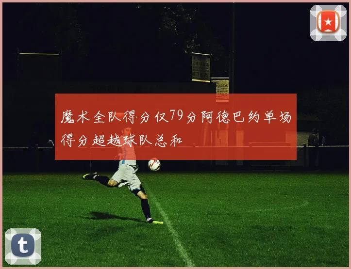 魔术全队得分仅79分阿德巴约单场得分超越球队总和