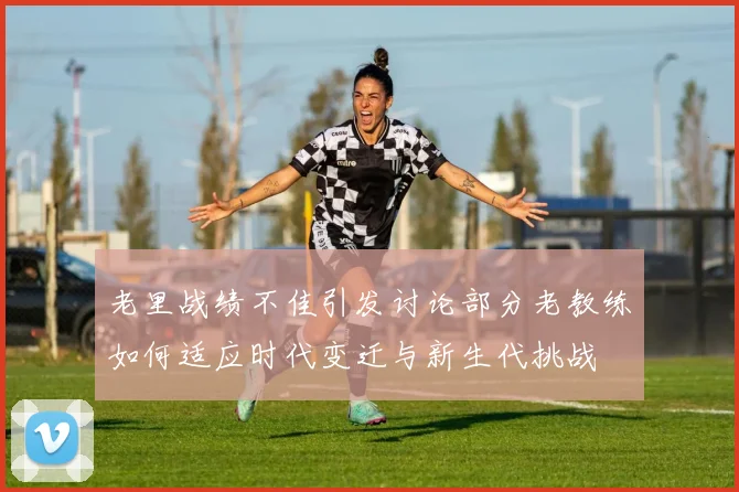 老里战绩不佳引发讨论部分老教练如何适应时代变迁与新生代挑战