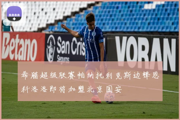 希腊超级联赛帕纳托利克斯边锋恩科洛洛即将加盟北京国安