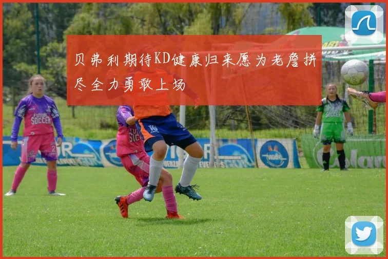 贝弗利期待KD健康归来愿为老詹拼尽全力勇敢上场