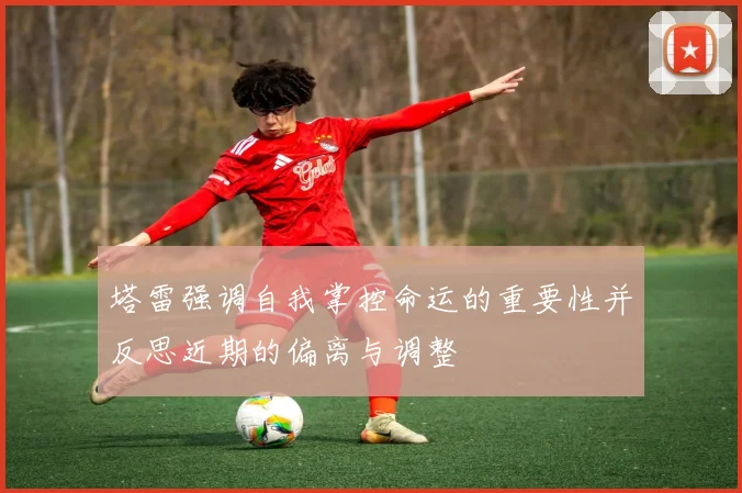 塔雷强调自我掌控命运的重要性并反思近期的偏离与调整