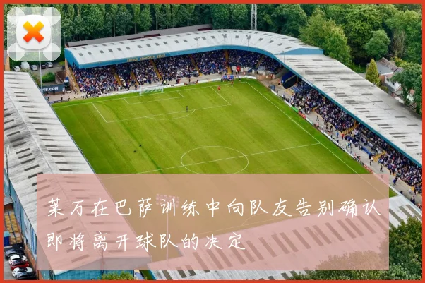 莱万在巴萨训练中向队友告别确认即将离开球队的决定