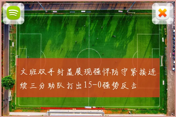 文班双手封盖展现强悍防守紧接连续三分助队打出15-0强势反击